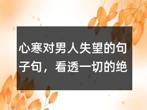 心寒對男人失望的句子句，看透一切的絕情句子217條