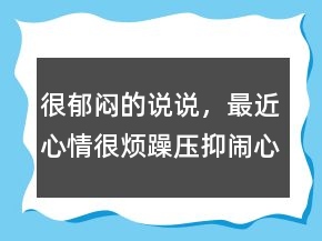 很郁悶的說(shuō)說(shuō)，最近心情很煩躁壓抑鬧心怎么辦247條