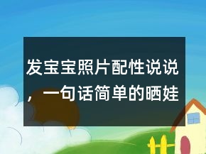 發(fā)寶寶照片配性說說，一句話簡單的曬娃句子250條