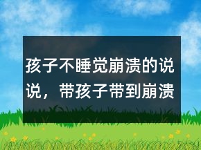 孩子不睡覺崩潰的說說，帶孩子帶到崩潰的說說208條