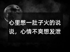 心里憋一肚子火的說(shuō)說(shuō)，心情不爽想發(fā)泄的句子214條