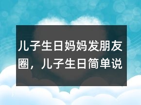 兒子生日媽媽發(fā)朋友圈，兒子生日簡單說說201條
