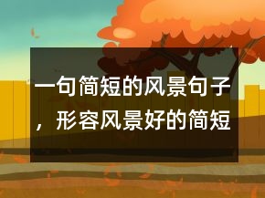一句簡短的風(fēng)景句子，形容風(fēng)景好的簡短句子223條