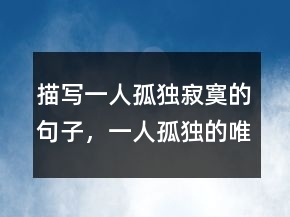 描寫一人孤獨寂寞的句子，一人孤獨的唯美句子203條