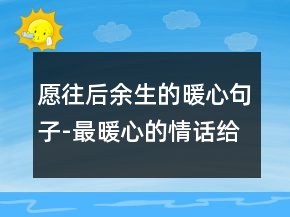 愿往后余生的暖心句子-最暖心的情話給女生211條
