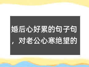婚后心好累的句子句，對老公心寒絕望的句子205條