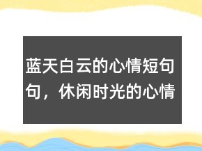 藍(lán)天白云的心情短句句，休閑時光的心情的句子212條