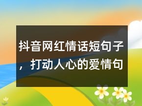 抖音網(wǎng)紅情話(huà)短句子，打動(dòng)人心的愛(ài)情句子203條