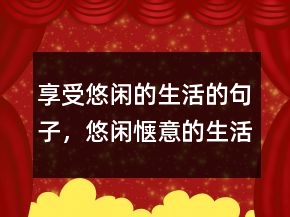 享受悠閑的生活的句子，悠閑愜意的生活朋友圈223條