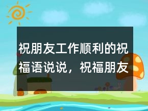 祝朋友工作順利的祝福語說說，祝福朋友的話語暖心231條