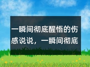 一瞬間徹底醒悟的傷感說(shuō)說(shuō)，一瞬間徹底醒悟的說(shuō)說(shuō)217條