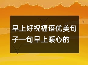 早上好祝福語優(yōu)美句子一句早上暖心的話語203條