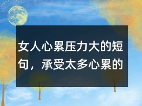 女人心累壓力大的短句，承受太多心累的句子215條