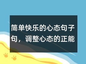簡單快樂的心態(tài)句子句，調(diào)整心態(tài)的正能量句子237條