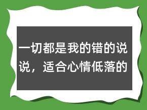 一切都是我的錯(cuò)的說(shuō)說(shuō)，適合心情低落的句子221條