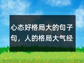 心態(tài)好格局大的句子句，人的格局大氣經(jīng)典語(yǔ)句213條