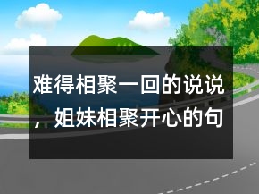 難得相聚一回的說說，姐妹相聚開心的句子236條