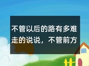 不管以后的路有多難走的說說，不管前方的路有多難走216條