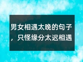 男女相遇太晚的句子，只怪緣分太遲相遇太晚224條