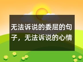 無法訴說的委屈的句子，無法訴說的心情說說210條