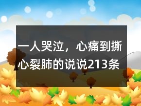 一人哭泣，心痛到撕心裂肺的說說213條