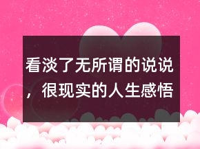 看淡了無所謂的說說，很現(xiàn)實的人生感悟說說205條