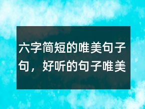 六字簡短的唯美句子句，好聽的句子唯美短句241條