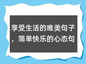 享受生活的唯美句子，簡單快樂的心態(tài)句子249條