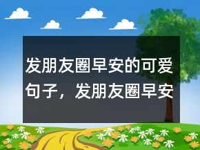 發(fā)朋友圈早安的可愛句子，發(fā)朋友圈早安的短句子212條
