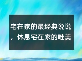 宅在家的最經(jīng)典說說，休息宅在家的唯美句子214條