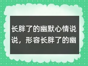 長胖了的幽默心情說說，形容長胖了的幽默句子224條