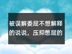 被誤解委屈不想解釋的說(shuō)說(shuō)，壓抑憋屈的心情說(shuō)說(shuō)223條