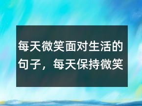 每天微笑面對生活的句子，每天保持微笑的勵志語207條