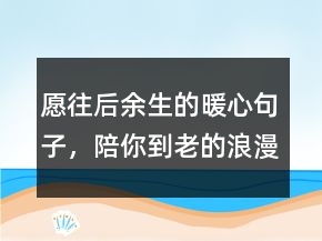 愿往后余生的暖心句子，陪你到老的浪漫句子235條