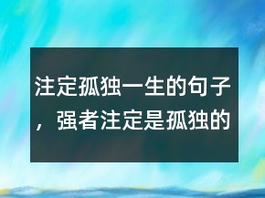 注定孤獨(dú)一生的句子，強(qiáng)者注定是孤獨(dú)的句子240條