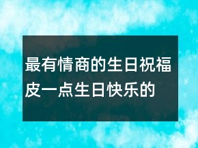 最有情商的生日祝福皮一點(diǎn)生日快樂的句子205條