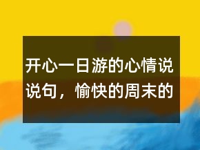 開心一日游的心情說說句，愉快的周末的心情說說221條