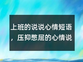 上班的說(shuō)說(shuō)心情短語(yǔ)，壓抑憋屈的心情說(shuō)說(shuō)210條