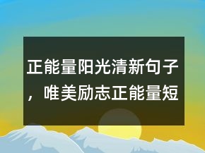 正能量陽(yáng)光清新句子，唯美勵(lì)志正能量短句248條