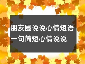 朋友圈說說心情短語一句簡(jiǎn)短心情說說發(fā)朋友圈人氣超高!211條