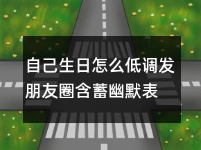 自己生日怎么低調(diào)發(fā)朋友圈含蓄幽默表達(dá)自己生日的說(shuō)說(shuō)223條