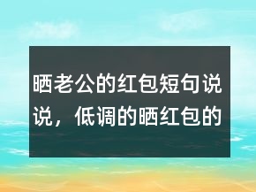 曬老公的紅包短句說(shuō)說(shuō)，低調(diào)的曬紅包的說(shuō)說(shuō)240條