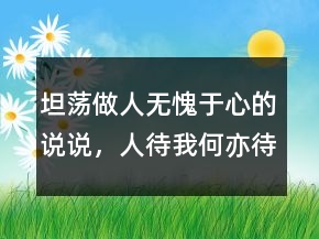 坦蕩做人無愧于心的說說，人待我何,亦待人何的句子202條