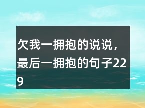 欠我一擁抱的說(shuō)說(shuō)，最后一擁抱的句子229條