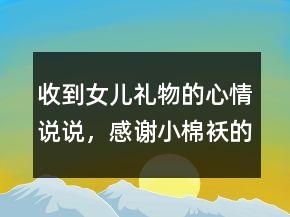 收到女兒禮物的心情說(shuō)說(shuō)，感謝小棉襖的禮物感言249條