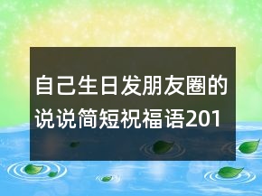 自己生日發(fā)朋友圈的說(shuō)說(shuō)簡(jiǎn)短祝福語(yǔ)201條