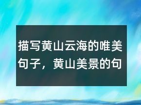 描寫黃山云海的唯美句子，黃山美景的句子234條