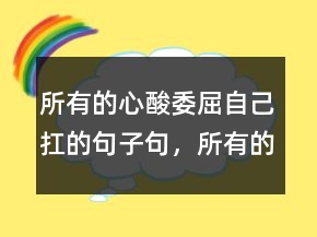 所有的心酸委屈自己扛的句子句，所有的心酸委屈自己扛的句子217條