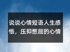 說(shuō)說(shuō)心情短語(yǔ)人生感悟，壓抑憋屈的心情說(shuō)說(shuō)234條