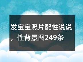 發(fā)寶寶照片配性說說，性背景圖249條